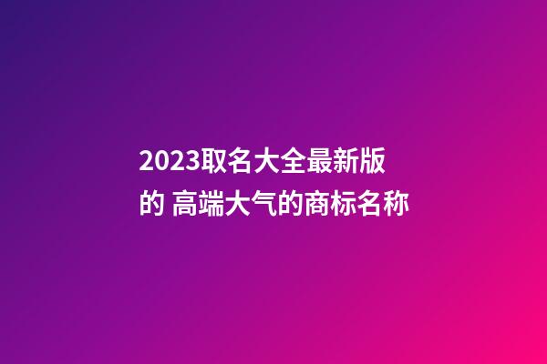 2023取名大全最新版的 高端大气的商标名称